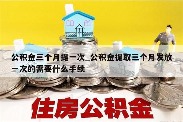 公积金三个月提一次_公积金提取三个月发放一次的需要什么手续